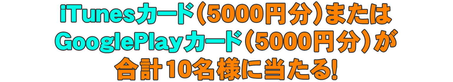 iTunesカード(5000円分)またはGooglePlayカード(5000円分)が合計１０名様に当たる！